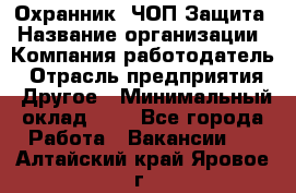 Охранник. ЧОП Защита › Название организации ­ Компания-работодатель › Отрасль предприятия ­ Другое › Минимальный оклад ­ 1 - Все города Работа » Вакансии   . Алтайский край,Яровое г.